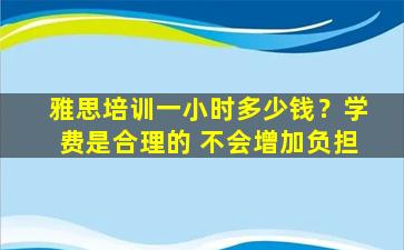 雅思培训一小时多少钱？学费是合理的 不会增加负担